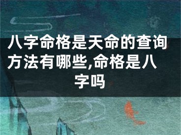 八字命格是天命的查询方法有哪些,命格是八字吗