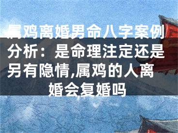 属鸡离婚男命八字案例分析：是命理注定还是另有隐情,属鸡的人离婚会复婚吗