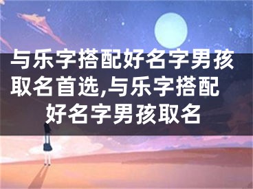 与乐字搭配好名字男孩取名首选,与乐字搭配好名字男孩取名