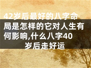 42岁后最好的八字命局是怎样的它对人生有何影响,什么八字40岁后走好运
