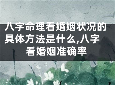 八字命理看婚姻状况的具体方法是什么,八字看婚姻准确率