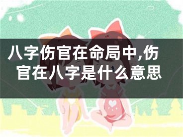 八字伤官在命局中,伤官在八字是什么意思