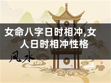 女命八字日时相冲,女人日时相冲性格
