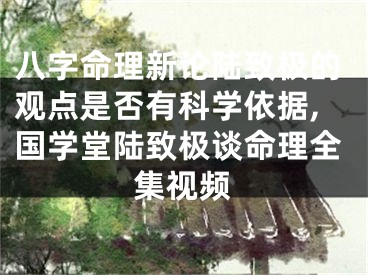 八字命理新论陆致极的观点是否有科学依据,国学堂陆致极谈命理全集视频