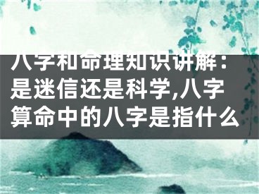 八字和命理知识讲解：是迷信还是科学,八字算命中的八字是指什么