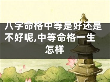 八字命格中等是好还是不好呢,中等命格一生怎样