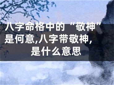 八字命格中的“敬神”是何意,八字带敬神,是什么意思