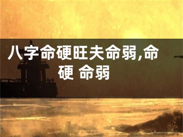 八字命硬旺夫命弱,命硬 命弱