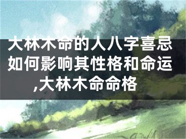 大林木命的人八字喜忌如何影响其性格和命运,大林木命命格