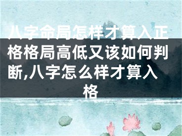八字命局怎样才算入正格格局高低又该如何判断,八字怎么样才算入格