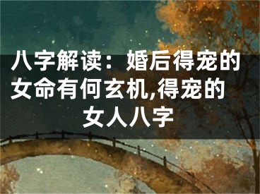 八字解读：婚后得宠的女命有何玄机,得宠的女人八字