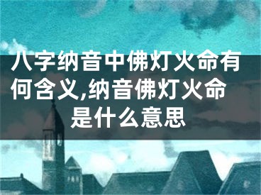 八字纳音中佛灯火命有何含义,纳音佛灯火命是什么意思