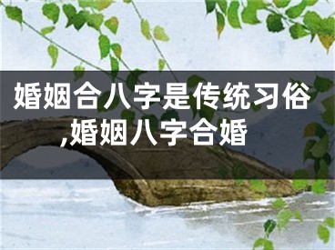 婚姻合八字是传统习俗,婚姻八字合婚