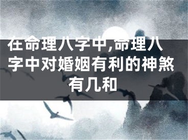 在命理八字中,命理八字中对婚姻有利的神煞有几和