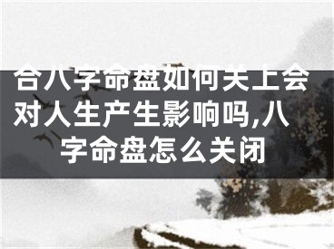 合八字命盘如何关上会对人生产生影响吗,八字命盘怎么关闭