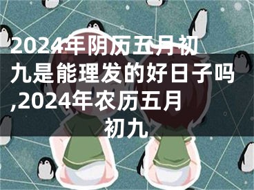 2024年阴历五月初九是能理发的好日子吗,2024年农历五月初九