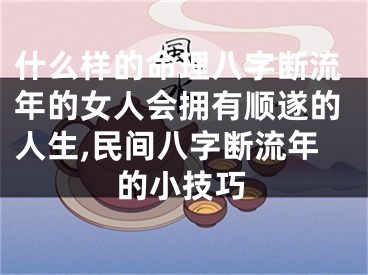 什么样的命理八字断流年的女人会拥有顺遂的人生,民间八字断流年的小技巧