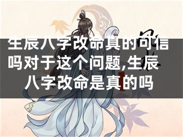 生辰八字改命真的可信吗对于这个问题,生辰八字改命是真的吗