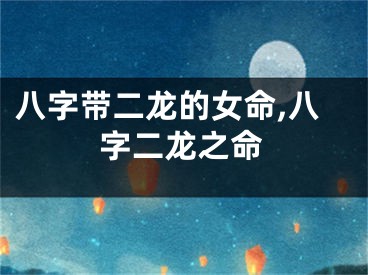 八字带二龙的女命,八字二龙之命
