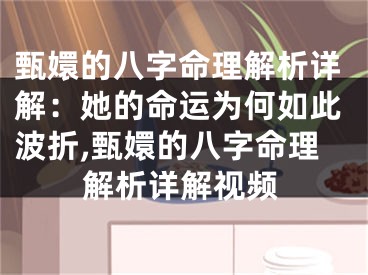甄嬛的八字命理解析详解：她的命运为何如此波折,甄嬛的八字命理解析详解视频