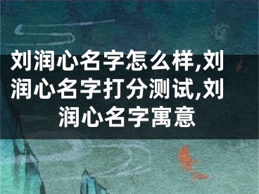 刘润心名字怎么样,刘润心名字打分测试,刘润心名字寓意
