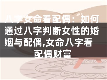 八字女命看配偶：如何通过八字判断女性的婚姻与配偶,女命八字看配偶财富