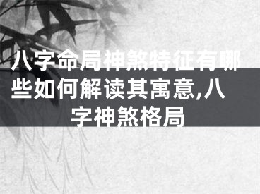 八字命局神煞特征有哪些如何解读其寓意,八字神煞格局