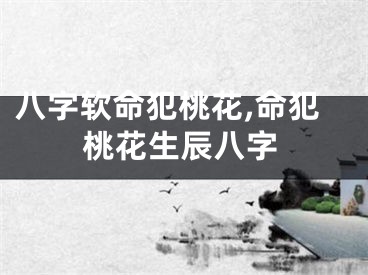 八字软命犯桃花,命犯桃花生辰八字