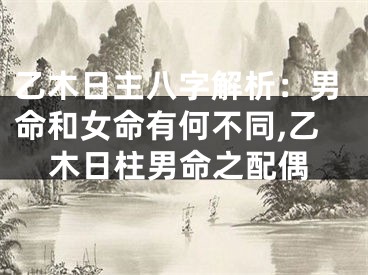 乙木日主八字解析：男命和女命有何不同,乙木日柱男命之配偶