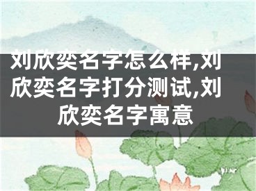 刘欣奕名字怎么样,刘欣奕名字打分测试,刘欣奕名字寓意