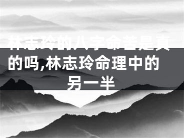 林志玲的八字命苦是真的吗,林志玲命理中的另一半