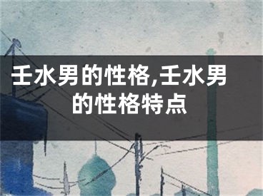 壬水男的性格,壬水男的性格特点