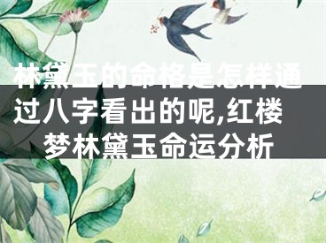 林黛玉的命格是怎样通过八字看出的呢,红楼梦林黛玉命运分析