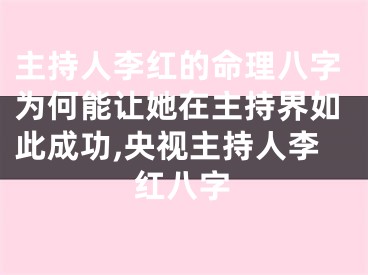 主持人李红的命理八字为何能让她在主持界如此成功,央视主持人李红八字