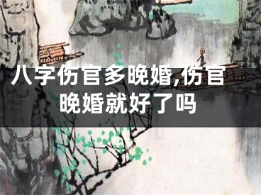 八字伤官多晚婚,伤官晚婚就好了吗