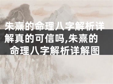 朱熹的命理八字解析详解真的可信吗,朱熹的命理八字解析详解图