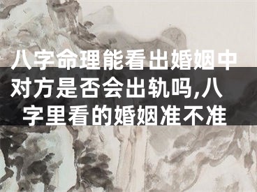 八字命理能看出婚姻中对方是否会出轨吗,八字里看的婚姻准不准