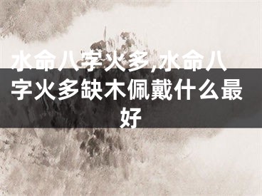 水命八字火多,水命八字火多缺木佩戴什么最好
