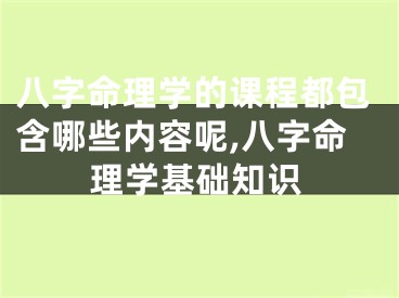 八字命理学的课程都包含哪些内容呢,八字命理学基础知识