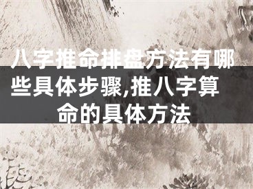 八字推命排盘方法有哪些具体步骤,推八字算命的具体方法