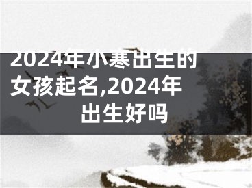 2024年小寒出生的女孩起名,2024年出生好吗