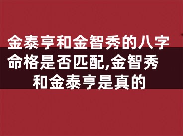 金泰亨和金智秀的八字命格是否匹配,金智秀和金泰亨是真的