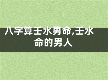 八字算壬水男命,壬水命的男人