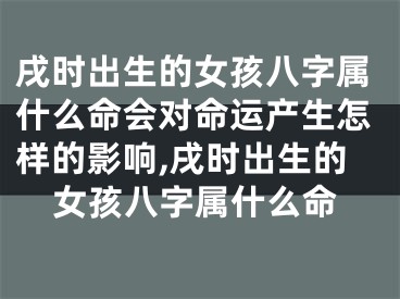 戌时出生的女孩八字属什么命会对命运产生怎样的影响,戌时出生的女孩八字属什么命