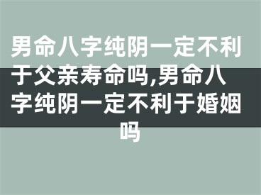 男命八字纯阴一定不利于父亲寿命吗,男命八字纯阴一定不利于婚姻吗
