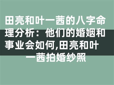 田亮和叶一茜的八字命理分析：他们的婚姻和事业会如何,田亮和叶一茜拍婚纱照