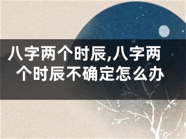 八字两个时辰,八字两个时辰不确定怎么办