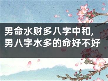 男命水财多八字中和,男八字水多的命好不好