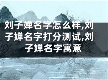 刘子婵名字怎么样,刘子婵名字打分测试,刘子婵名字寓意