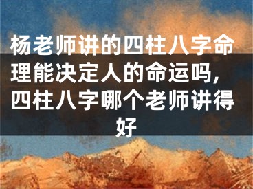 杨老师讲的四柱八字命理能决定人的命运吗,四柱八字哪个老师讲得好